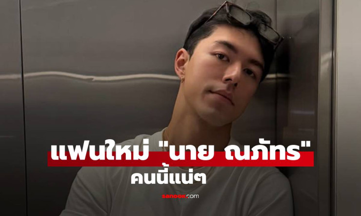 ชาวเน็ตกรี๊ดลั่น! แฟนใหม่ นาย ณภัทร ต้องเป็นสาวคนนี้ โพรไฟล์หรูหรา ฐานะดีสุดปัง!