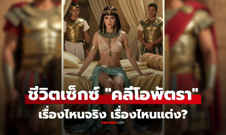 คลีโอพัตรา กับเรื่องเซ็กซ์อันลือลั่น บางเรื่องจริง บางเรื่องถูกแต่งเติม
